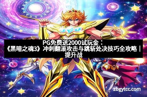 PG免费送2000试玩金：《黑暗之魂3》冲刺翻滚攻击与跳斩处决技巧全攻略｜提升战斗效率的终极秘籍