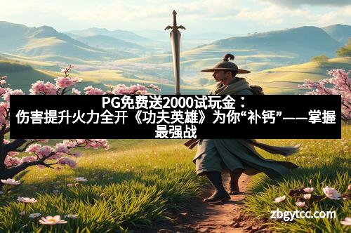 PG免费送2000试玩金：伤害提升火力全开《功夫英雄》为你“补钙”——掌握最强战斗策略，战场无往不胜